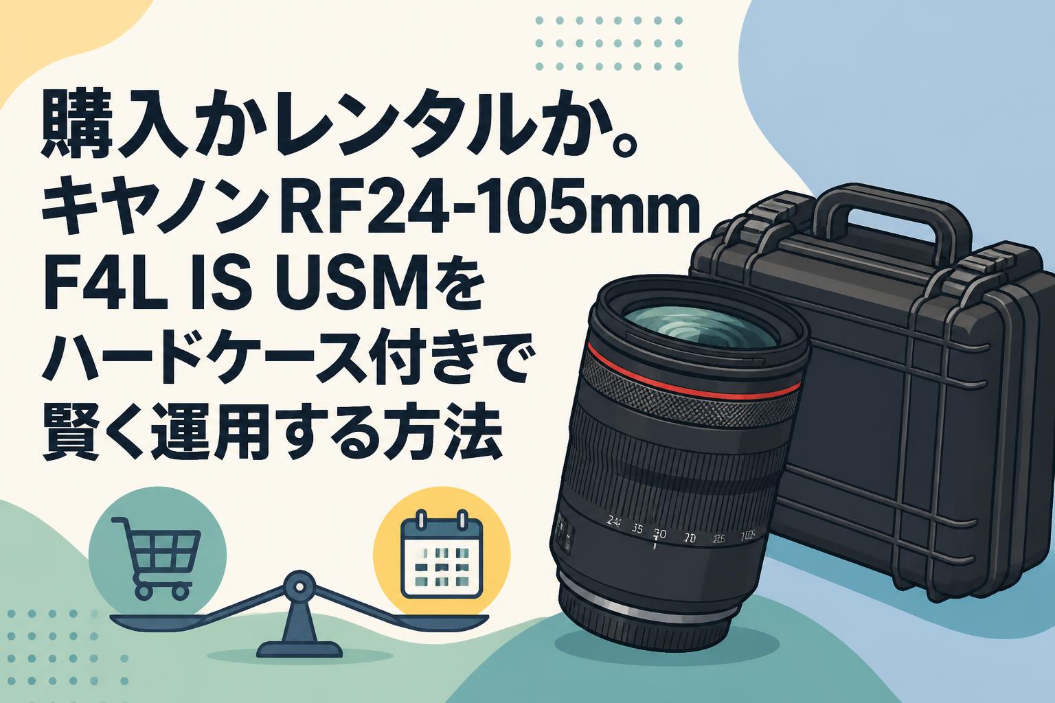 購入かレンタルか。キヤノンRF24-105mm F4L IS USMをハードケース付きで賢く運用する方法
