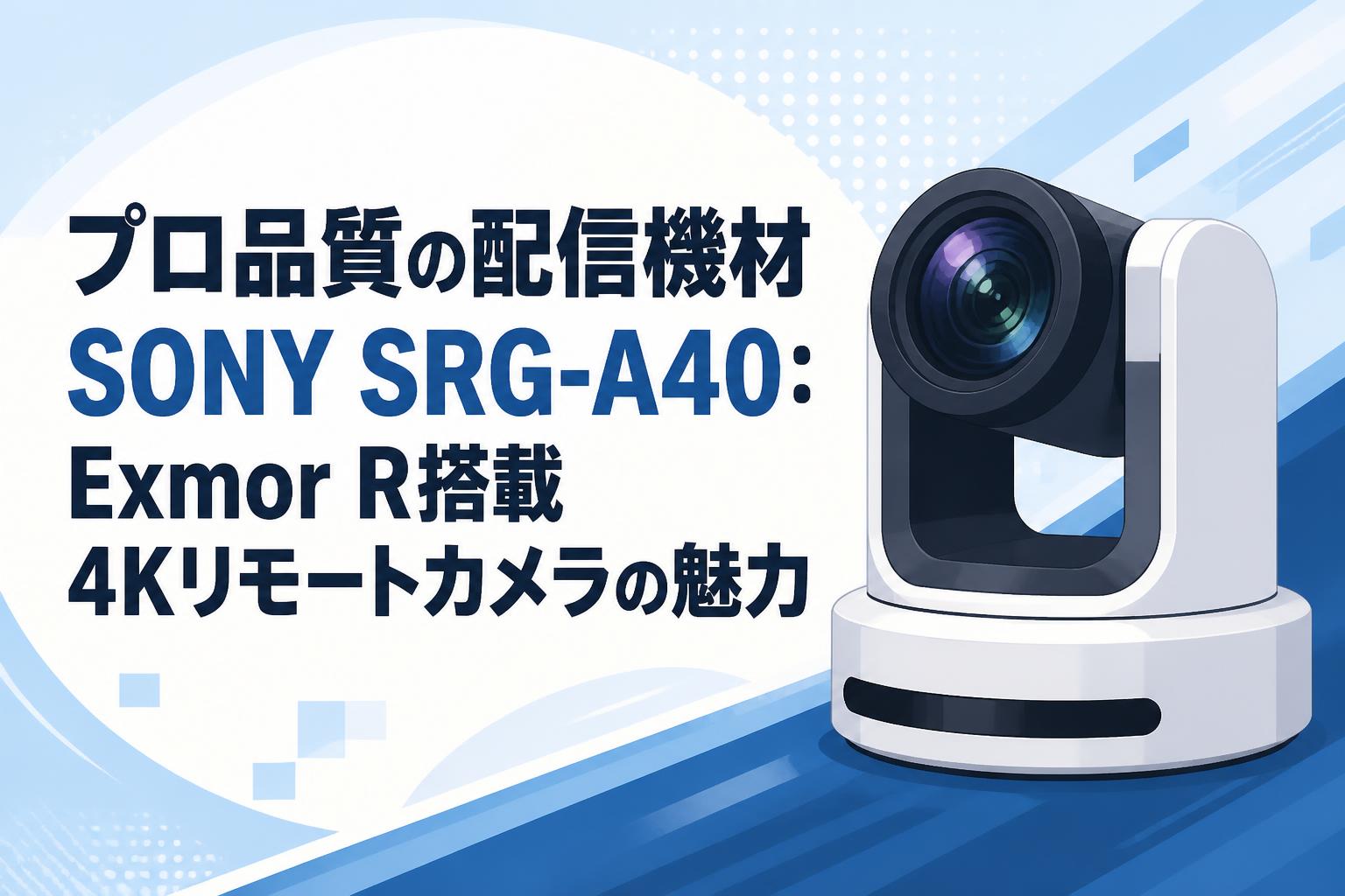 プロ品質の配信機材SONY SRG-A40：Exmor R搭載4Kリモートカメラの魅力