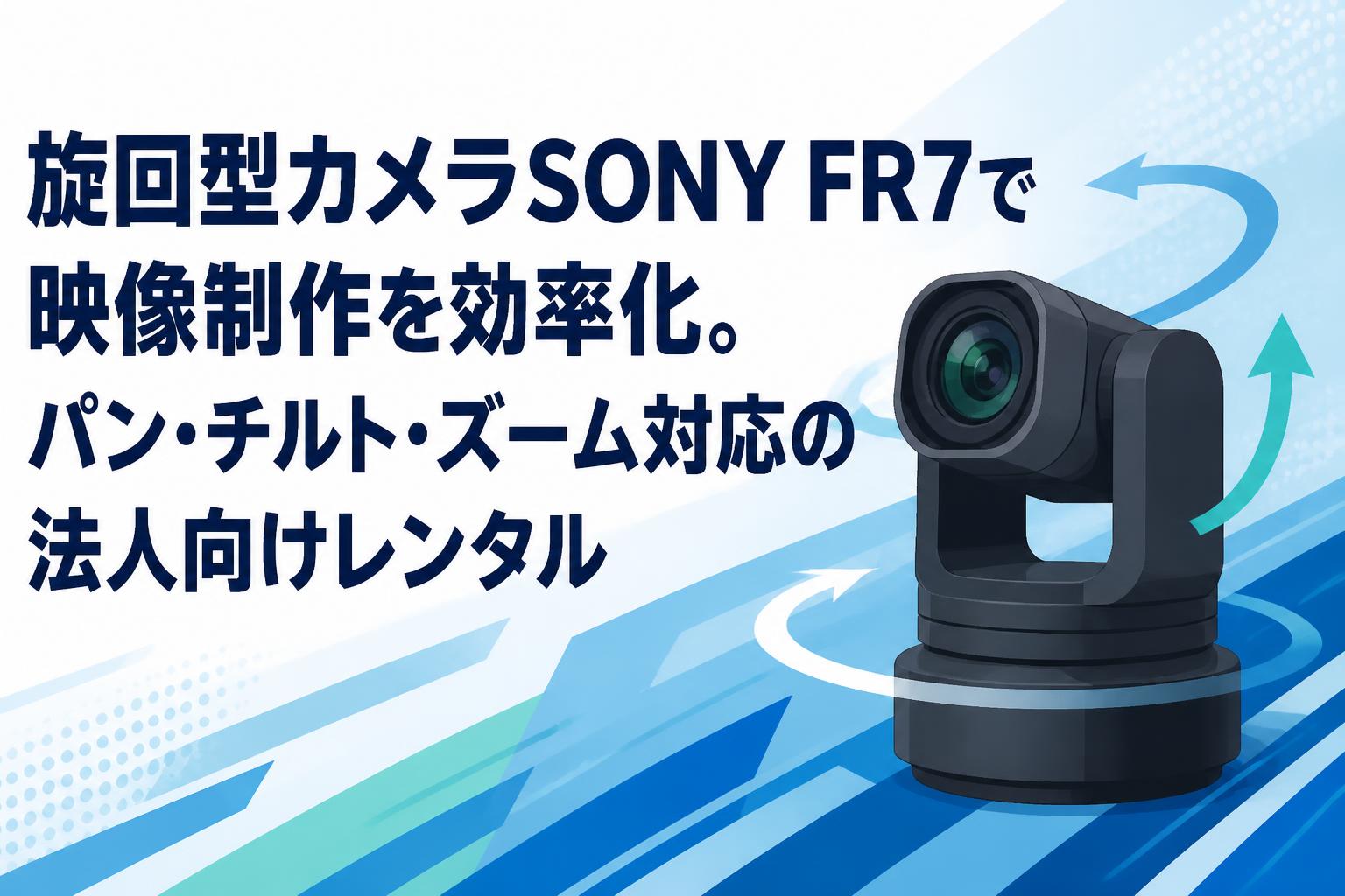 旋回型カメラSONY FR7で映像制作を効率化。パン・チルト・ズーム対応の法人向けレンタル