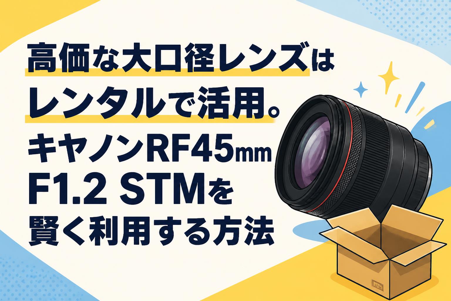 高価な大口径レンズはレンタルで活用。キヤノンRF45mm F1.2 STMを賢く利用する方法