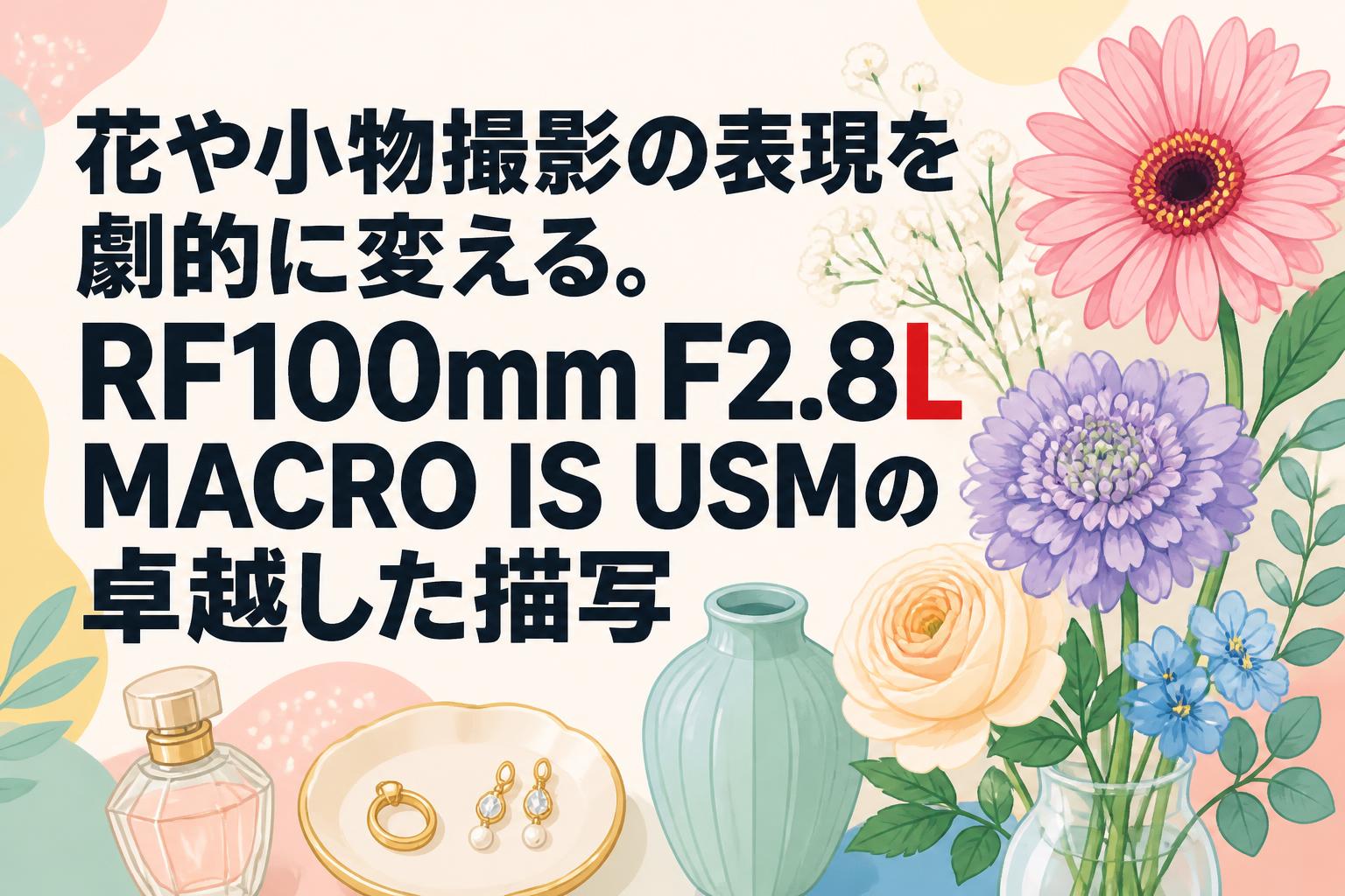 花や小物撮影の表現を劇的に変える。RF100mm F2.8L MACRO IS USMの卓越した描写