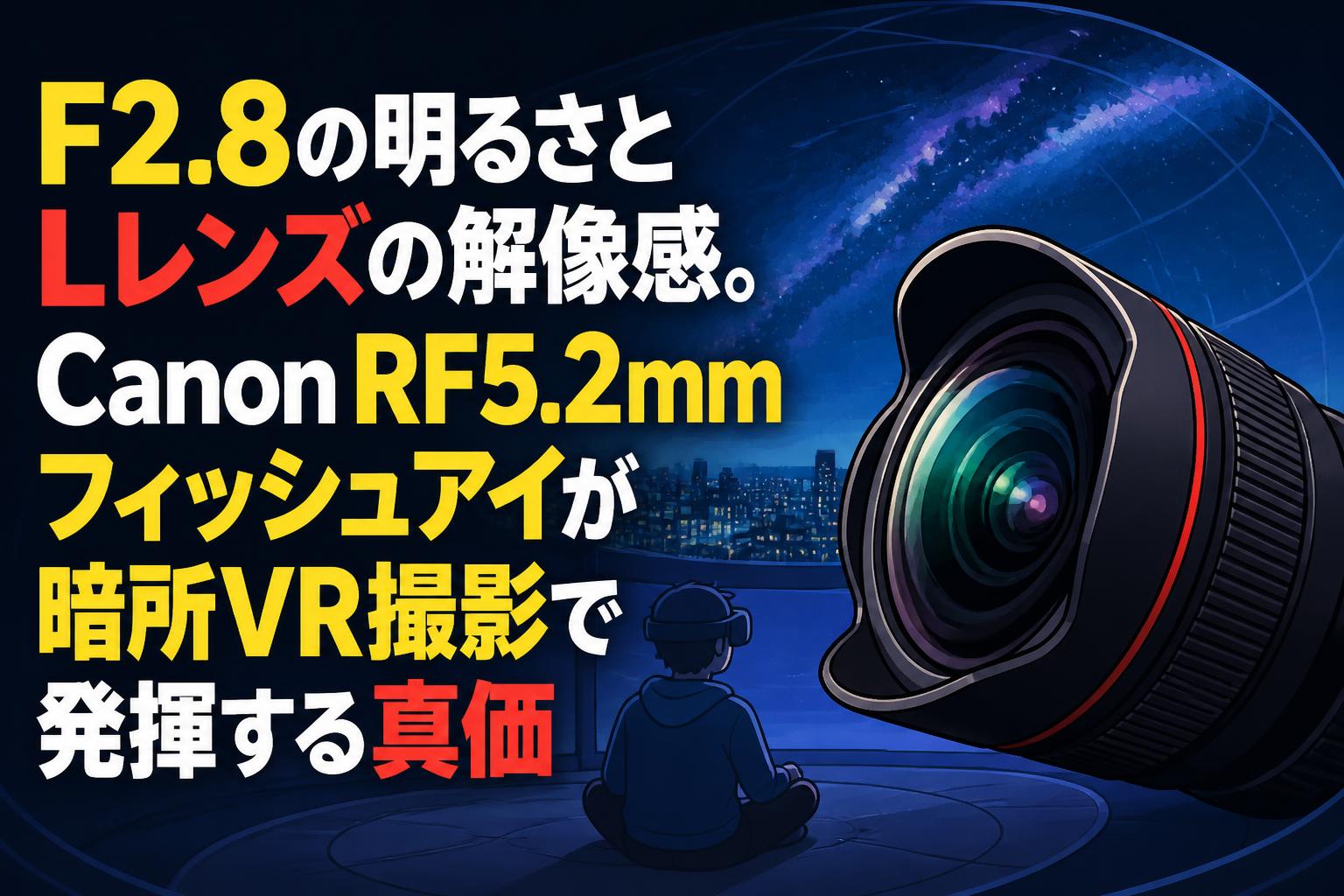 F2.8の明るさとLレンズの解像感。Canon RF5.2mmフィッシュアイが暗所VR撮影で発揮する真価