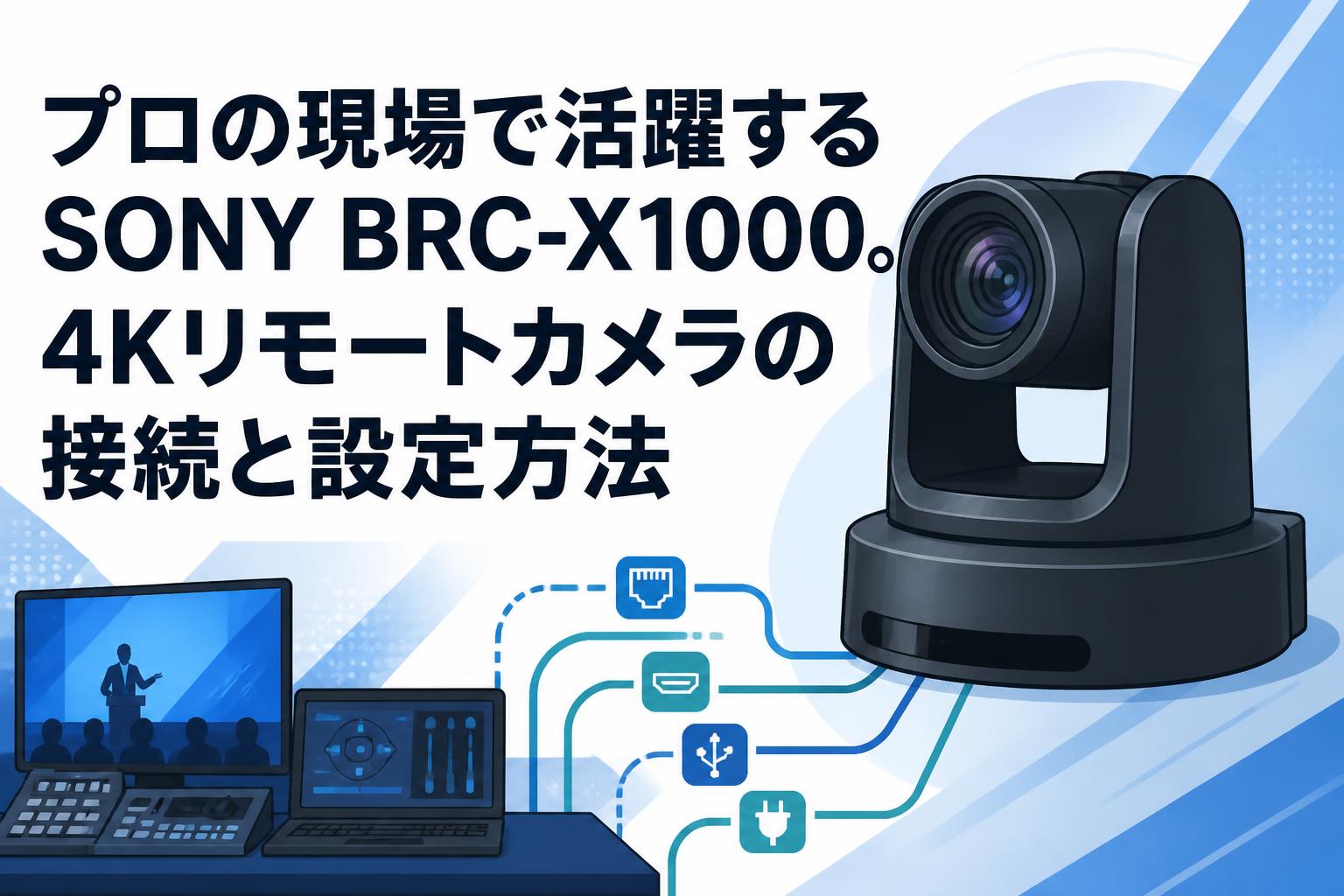 プロの現場で活躍するSONY BRC-X1000。4Kリモートカメラの接続と設定方法