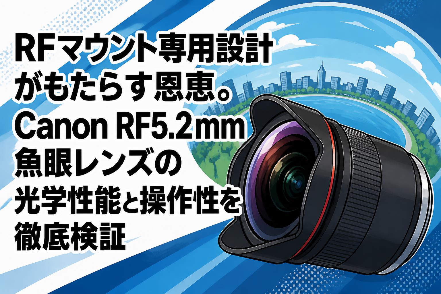 RFマウント専用設計がもたらす恩恵。Canon RF5.2mm魚眼レンズの光学性能と操作性を徹底検証