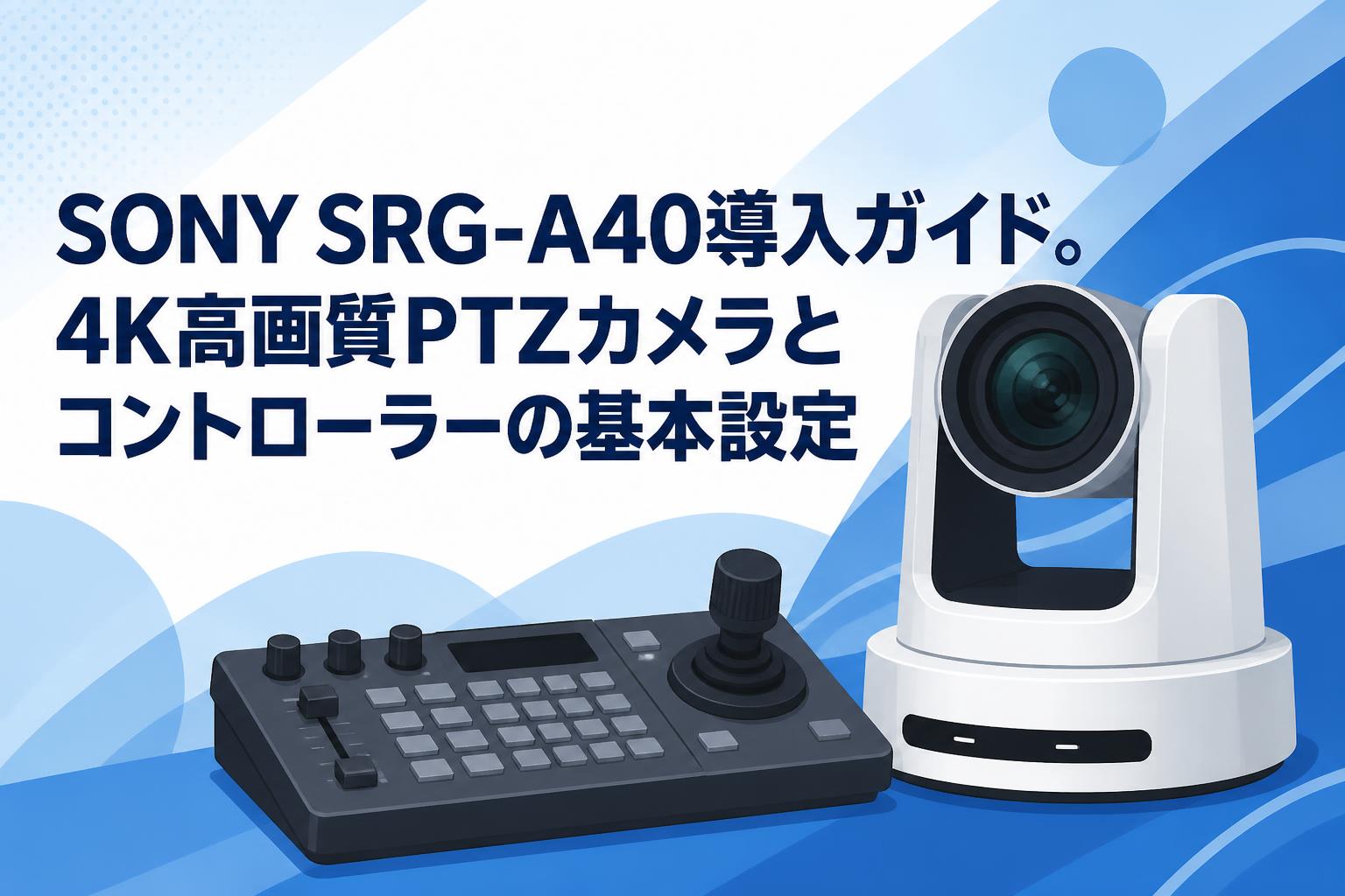 SONY SRG-A40導入ガイド。4K高画質PTZカメラとコントローラーの基本設定
