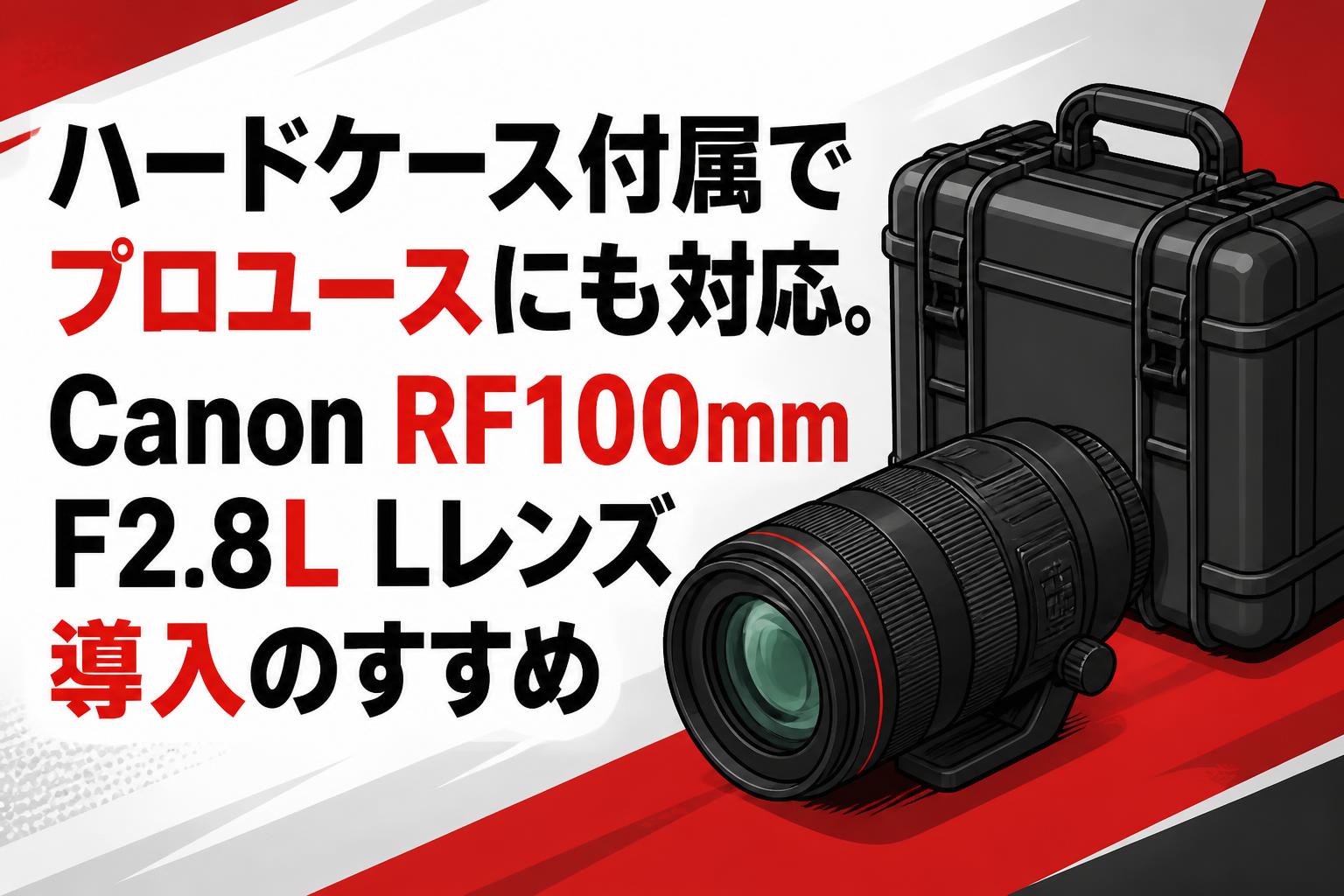 ハードケース付属でプロユースにも対応。Canon RF100mm F2.8L Lレンズ導入のすすめ