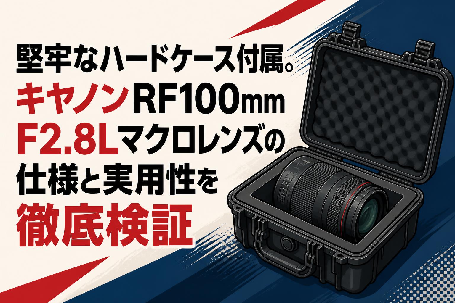 堅牢なハードケース付属。キヤノンRF100mm F2.8Lマクロレンズの仕様と実用性を徹底検証