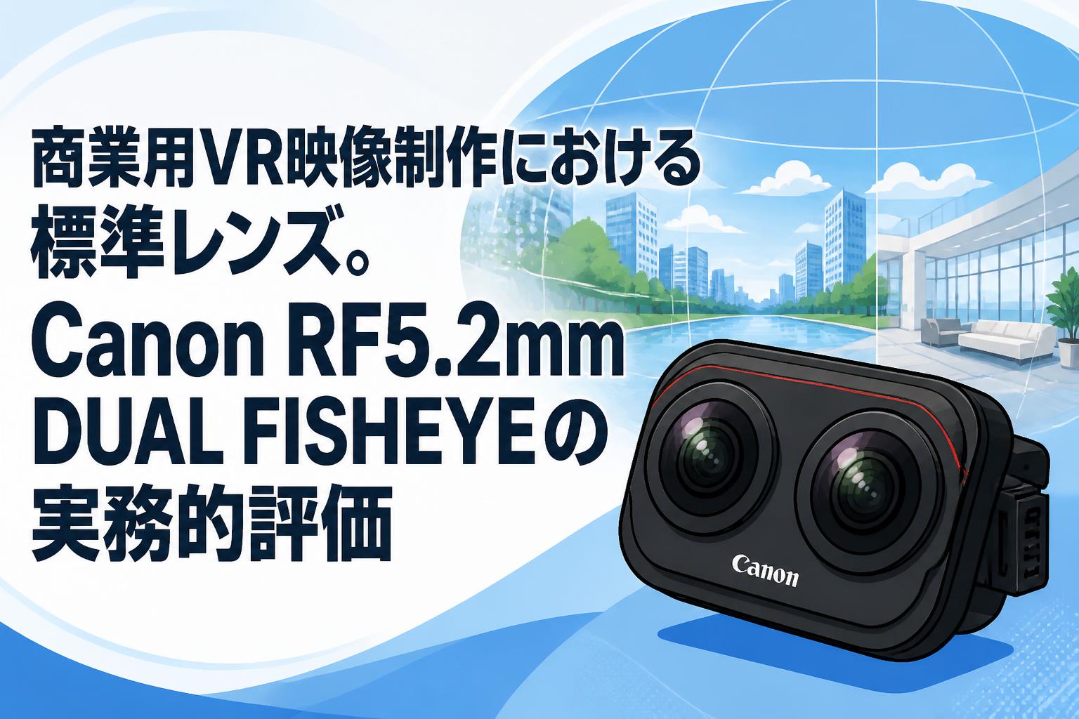 商業用VR映像制作における標準レンズ。Canon RF5.2mm DUAL FISHEYEの実務的評価