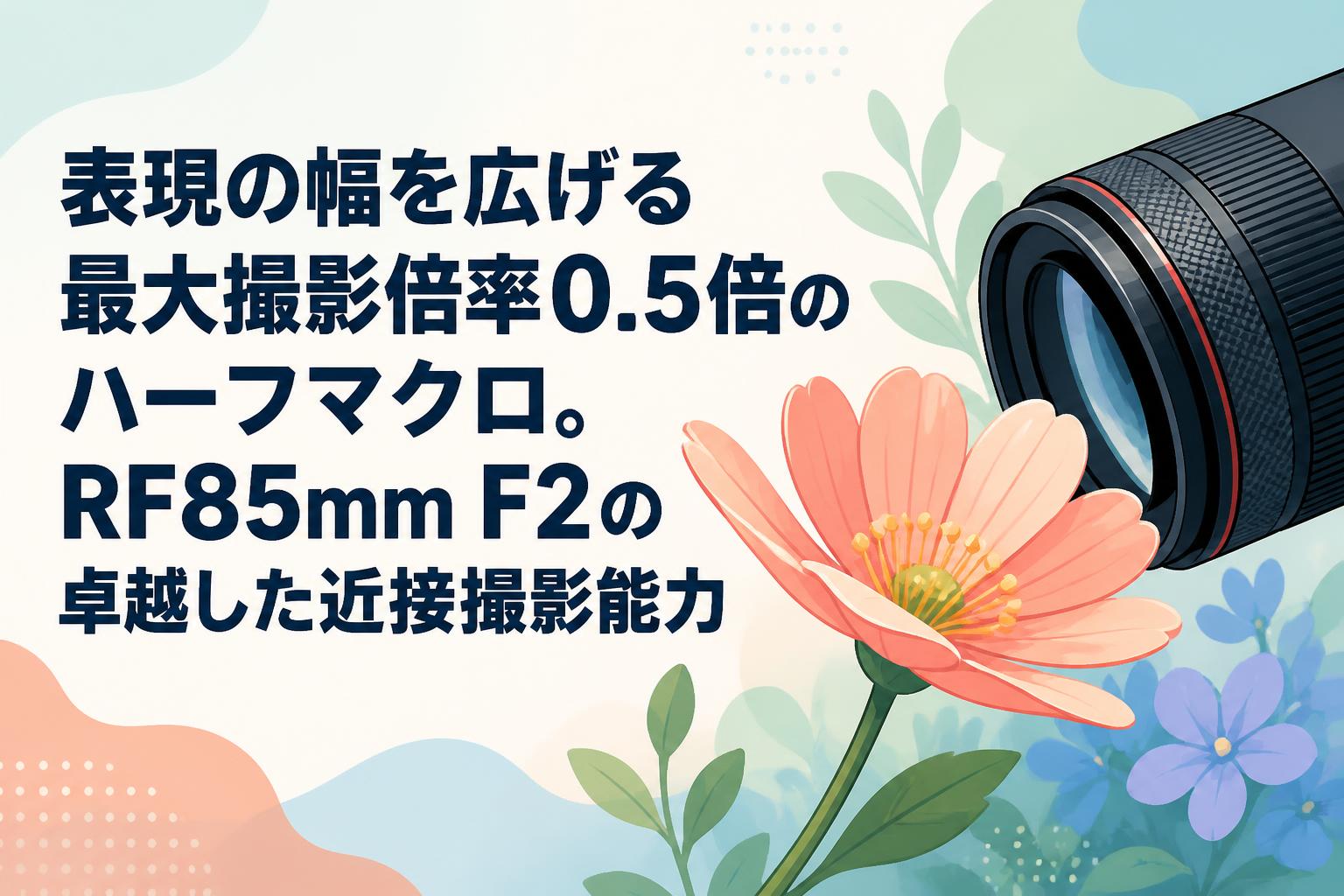 表現の幅を広げる最大撮影倍率0.5倍のハーフマクロ。RF85mm F2の卓越した近接撮影能力