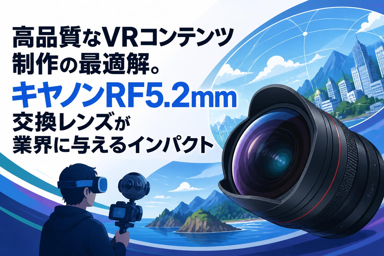 高品質なVRコンテンツ制作の最適解。キヤノンRF5.2mm交換レンズが業界に与えるインパクト