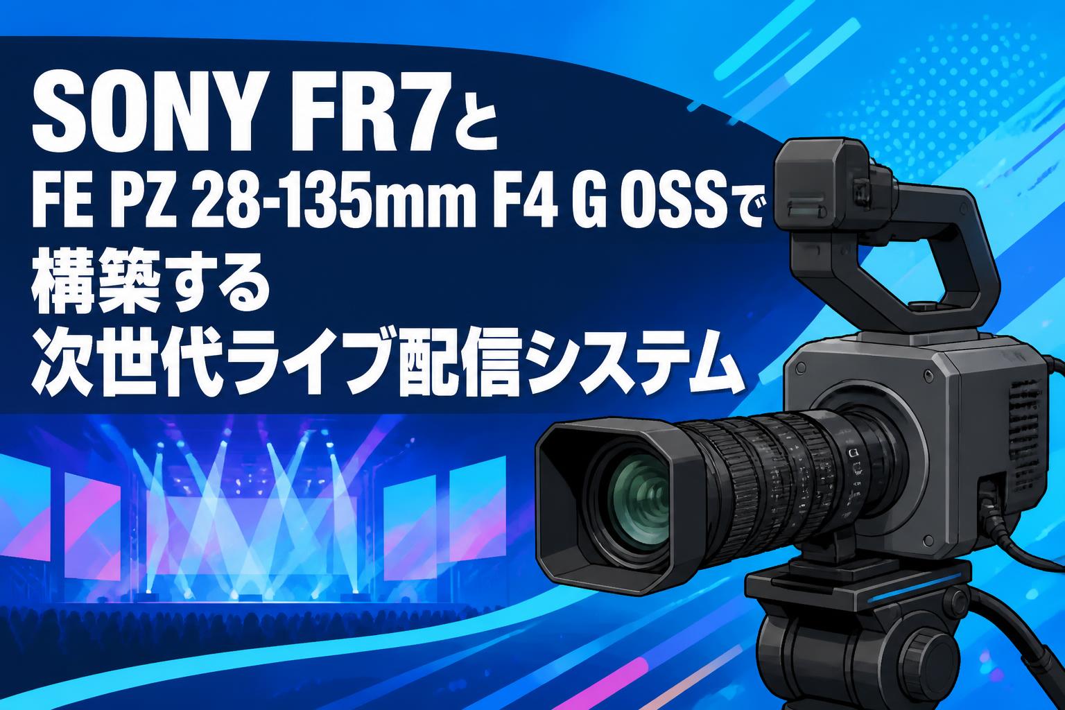 SONY FR7とFE PZ 28-135mm F4 G OSSで構築する次世代ライブ配信システム