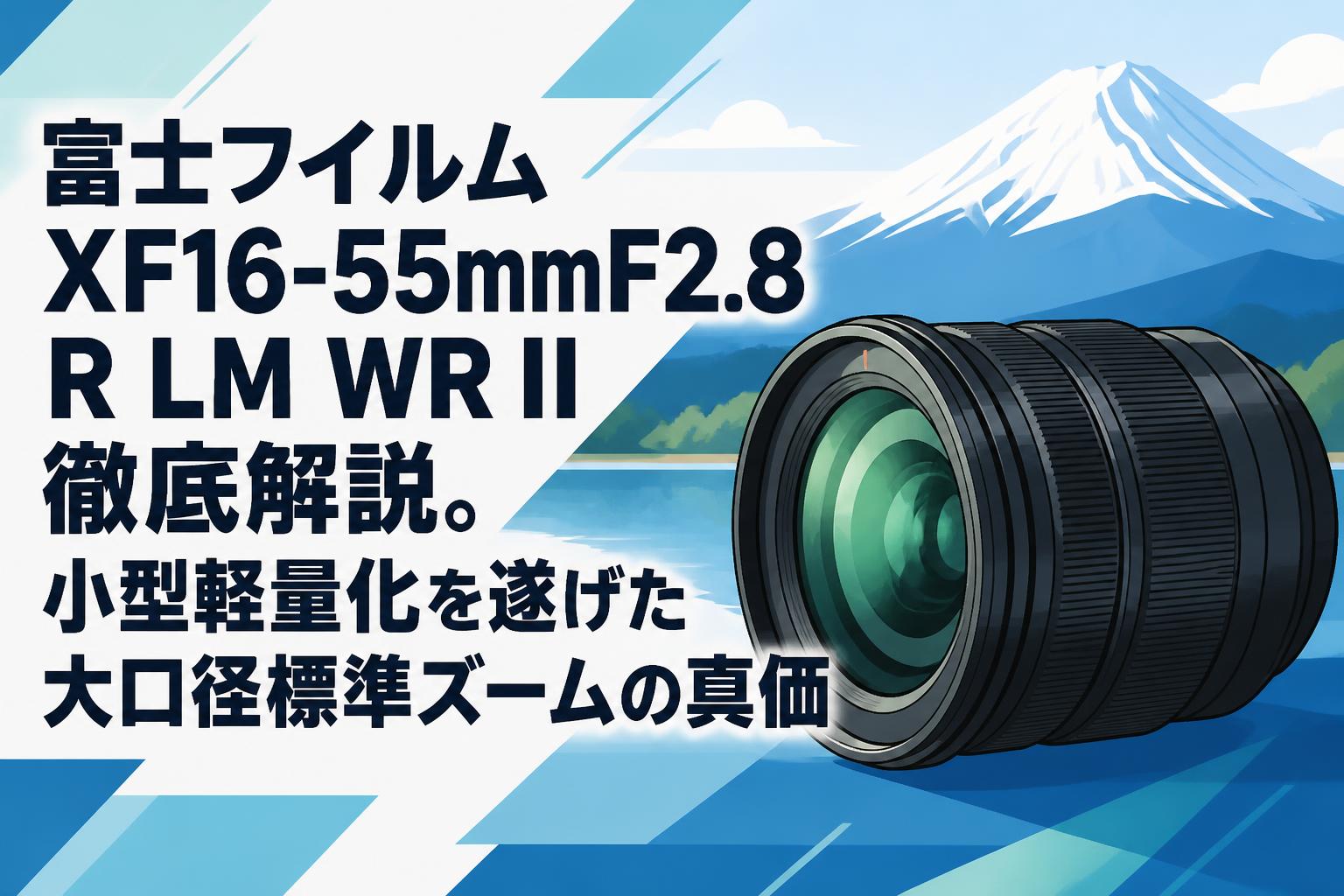 富士フイルム XF16-55mmF2.8 R LM WR II 徹底解説。小型軽量化を遂げた大口径標準ズームの真価