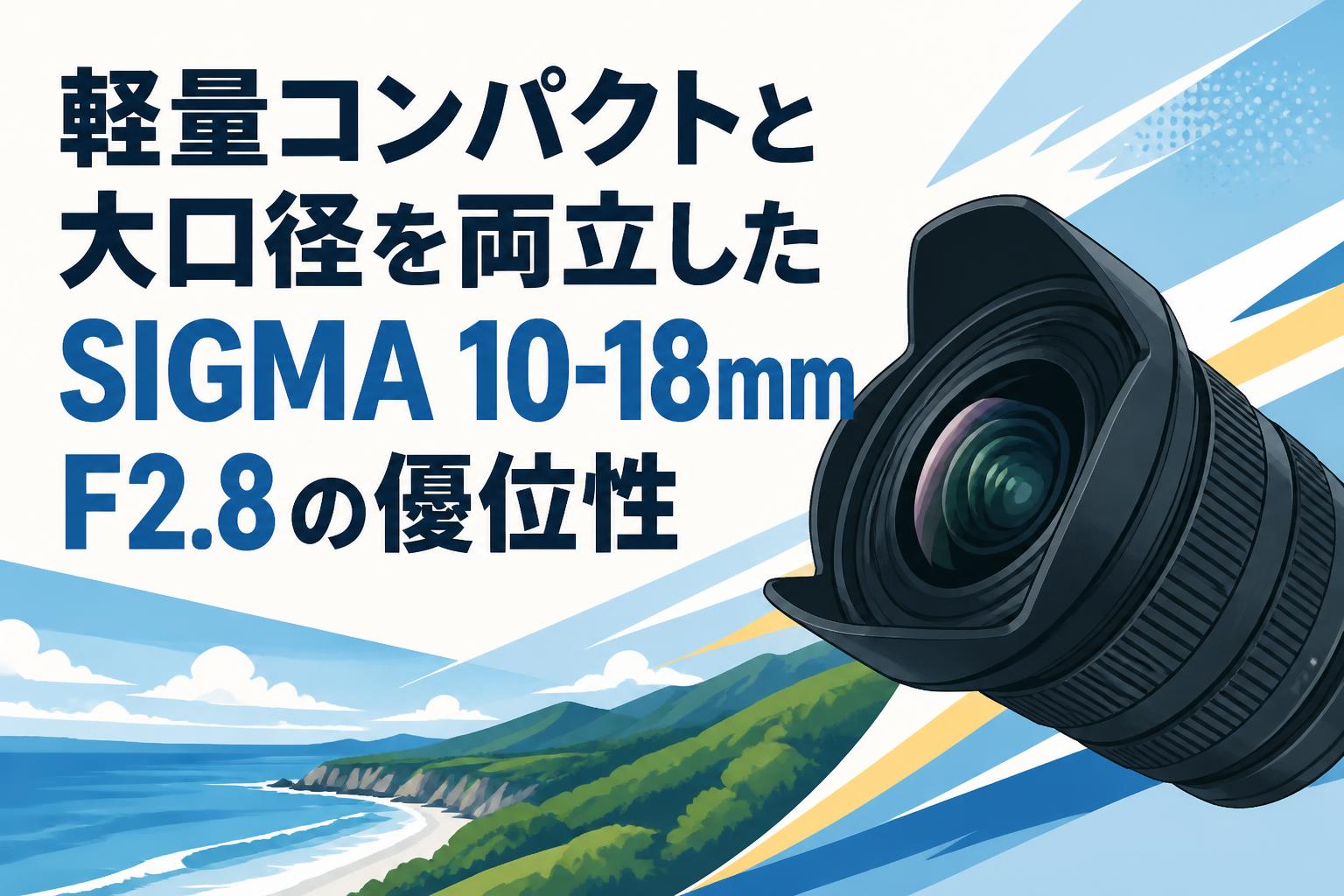 軽量コンパクトと大口径を両立したSIGMA 10-18mm F2.8の優位性
