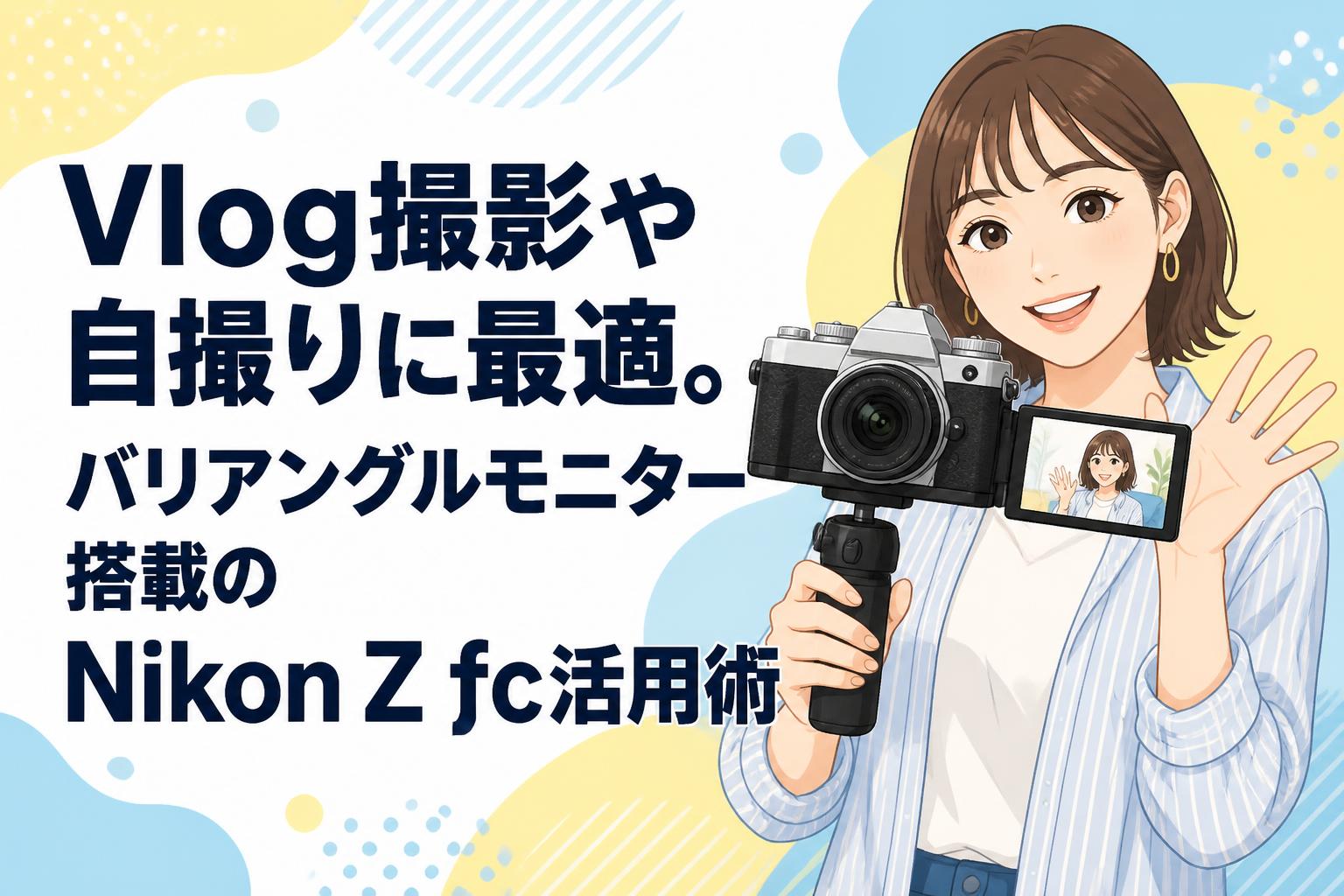 Vlog撮影や自撮りに最適。バリアングルモニター搭載のNikon Z fc活用術