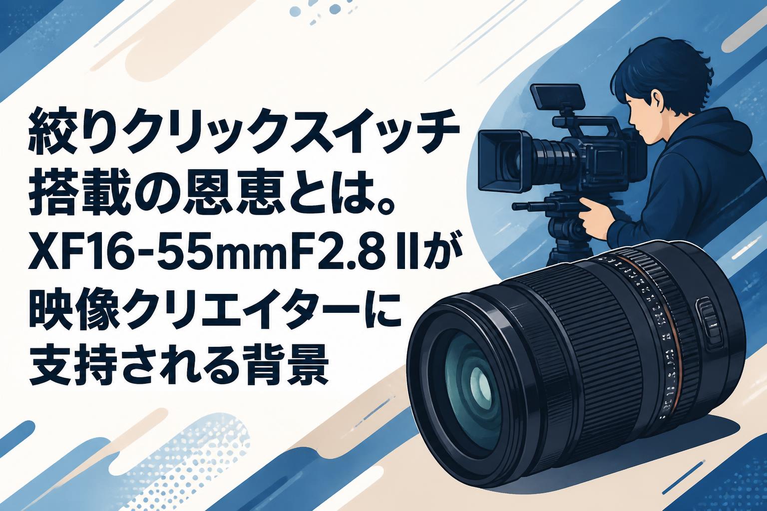 絞りクリックスイッチ搭載の恩恵とは。XF16-55mmF2.8 IIが映像クリエイターに支持される背景