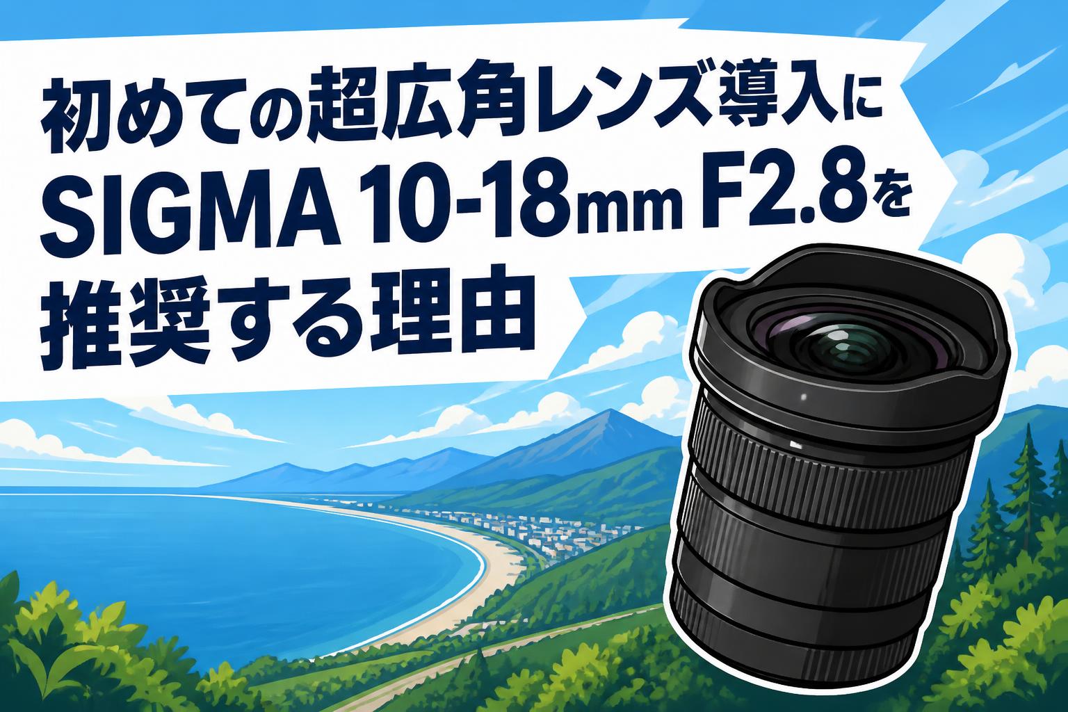 初めての超広角レンズ導入にSIGMA 10-18mm F2.8を推奨する理由