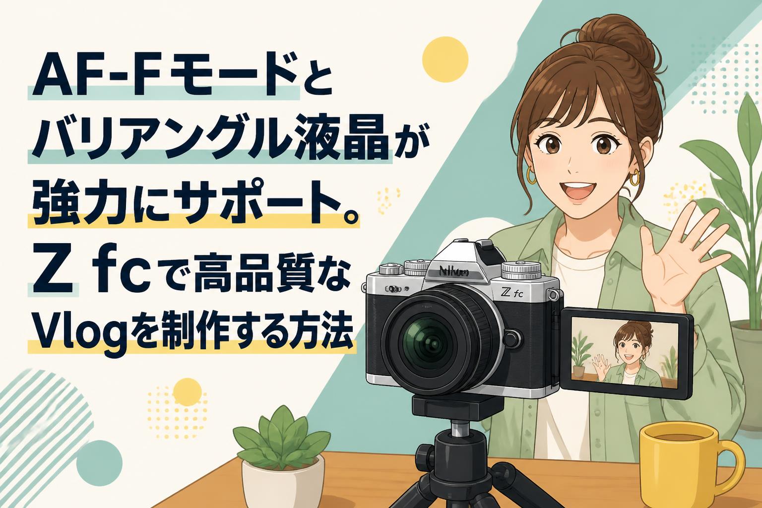 AF-Fモードとバリアングル液晶が強力にサポート。Z fcで高品質なVlogを制作する方法