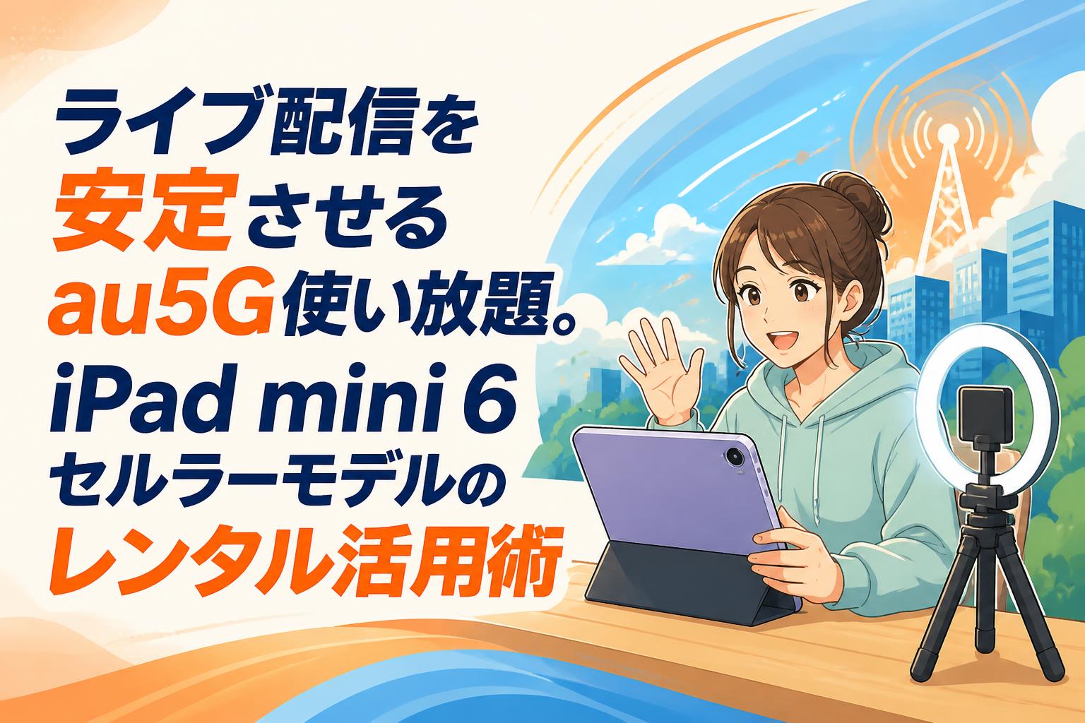 ライブ配信を安定させるau5G使い放題。iPad mini 6セルラーモデルのレンタル活用術