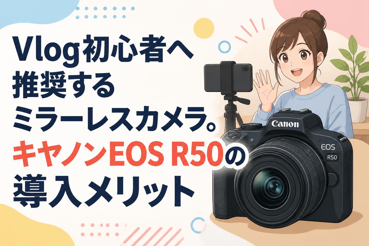 Vlog初心者へ推奨するミラーレスカメラ。キヤノンEOS R50の導入メリット