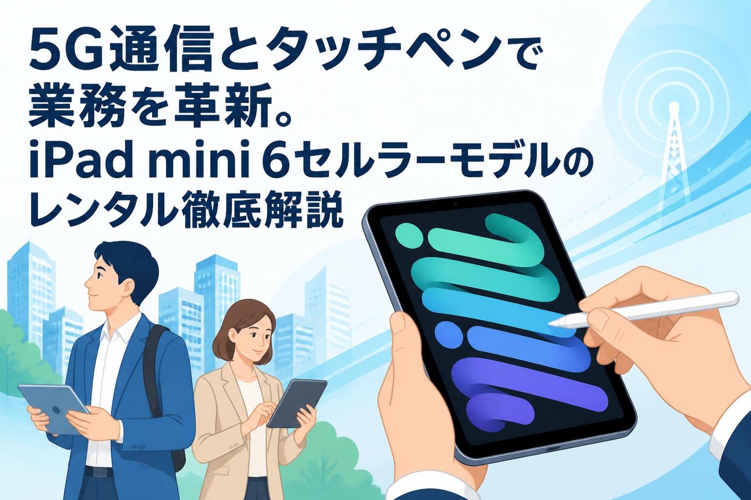 5G通信とタッチペンで業務を革新。iPad mini 6セルラーモデルのレンタル徹底解説