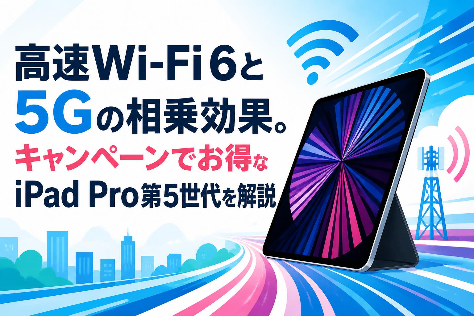 高速Wi-Fi 6と5Gの相乗効果。キャンペーンでお得なiPad Pro第5世代を解説