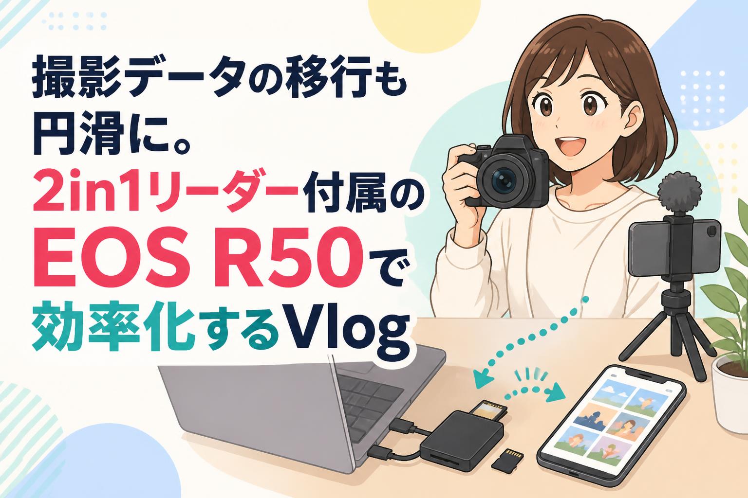 撮影データの移行も円滑に。2in1リーダー付属のEOS R50で効率化するVlog