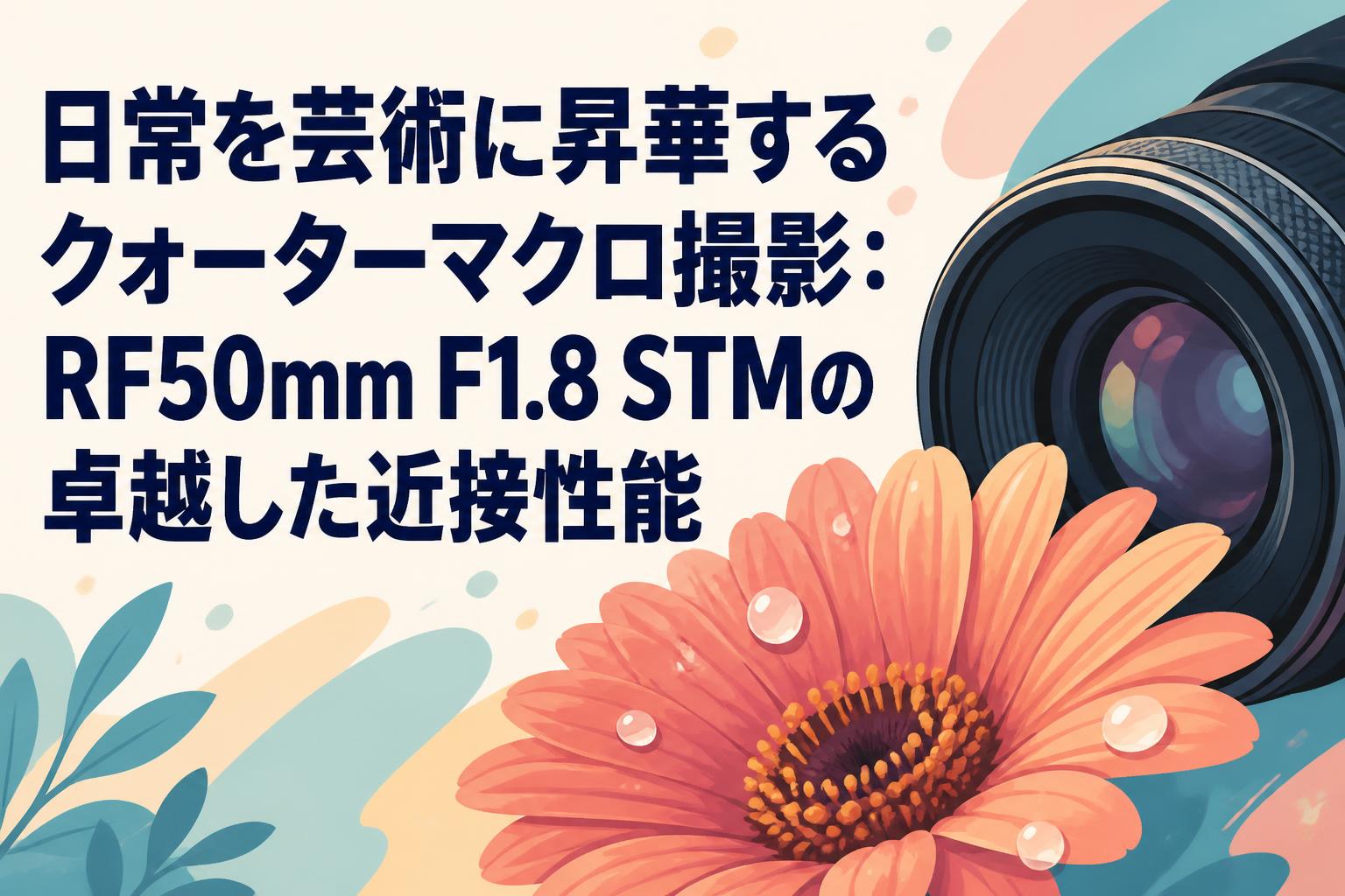 日常を芸術に昇華するクォーターマクロ撮影：RF50mm F1.8 STMの卓越した近接性能