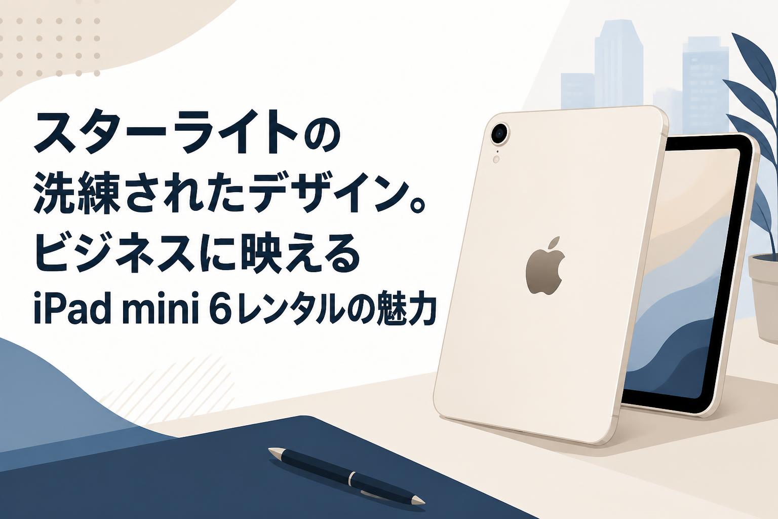 スターライトの洗練されたデザイン。ビジネスに映えるiPad mini 6レンタルの魅力