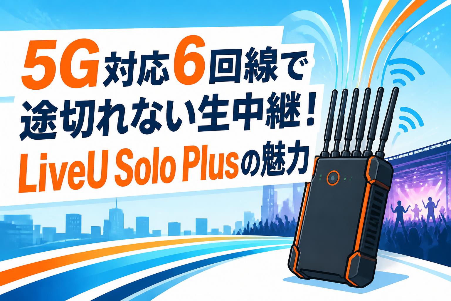 5G対応6回線で途切れない生中継！LiveU Solo Plusの魅力
