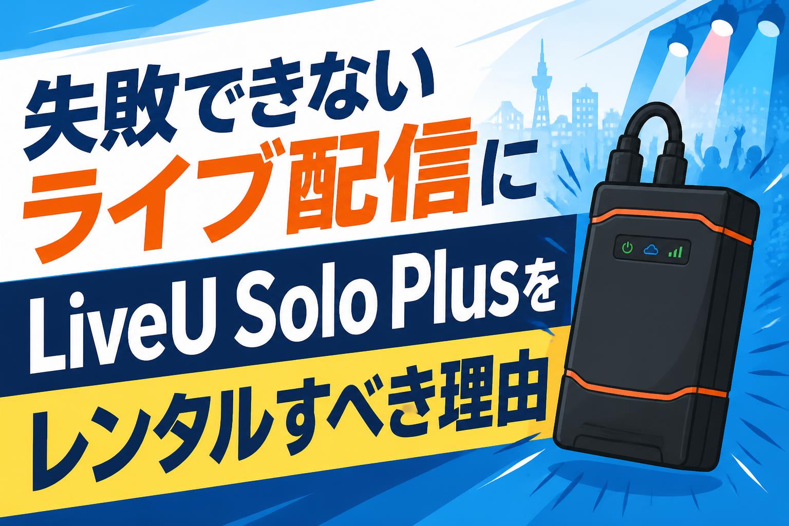 失敗できないライブ配信にLiveU Solo Plusをレンタルすべき理由