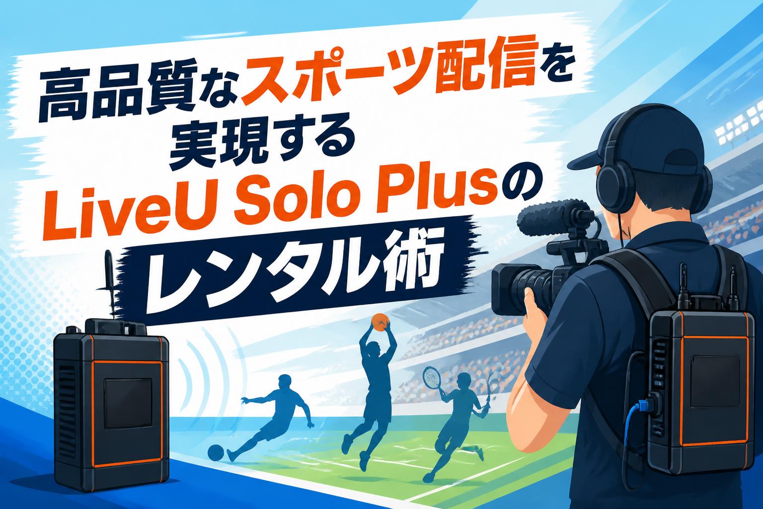 高品質なスポーツ配信を実現するLiveU Solo Plusのレンタル術
