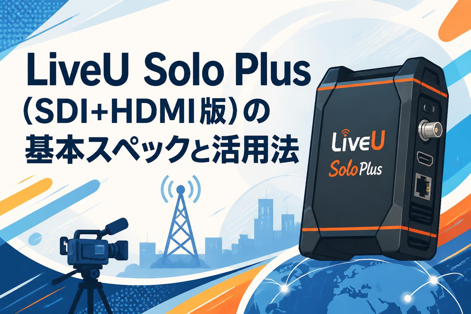 LiveU Solo Plus（SDI+HDMI版）の基本スペックと活用法