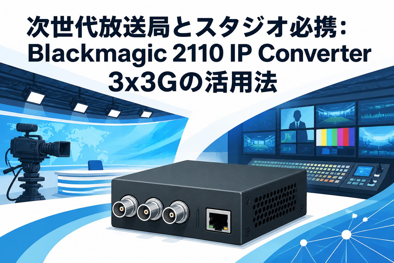 次世代放送局とスタジオ必携：Blackmagic 2110 IP Converter 3x3Gの活用法