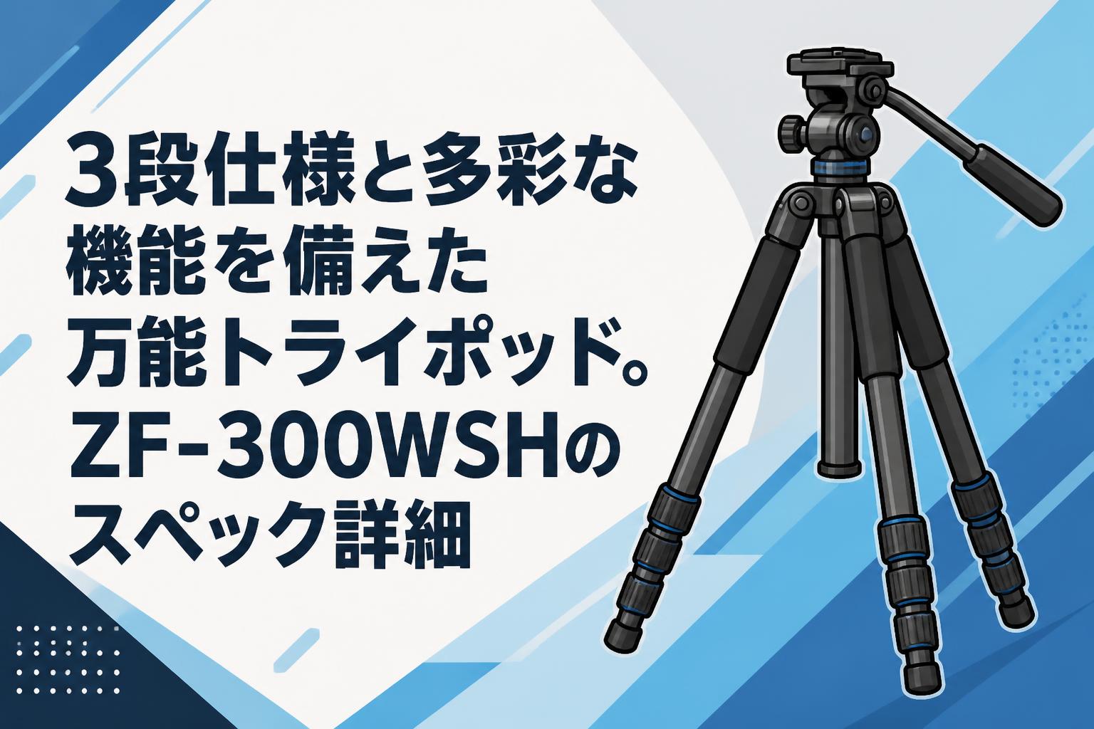 3段仕様と多彩な機能を備えた万能トライポッド。ZF-300WSHのスペック詳細