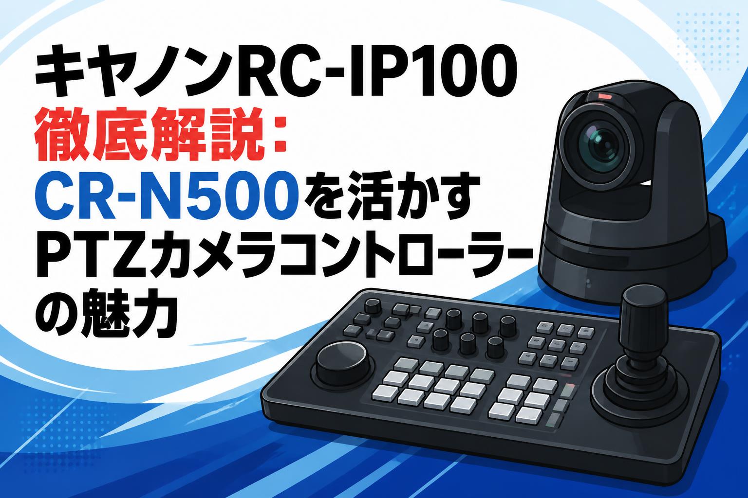 キヤノンRC-IP100徹底解説：CR-N500を活かすPTZカメラコントローラーの魅力