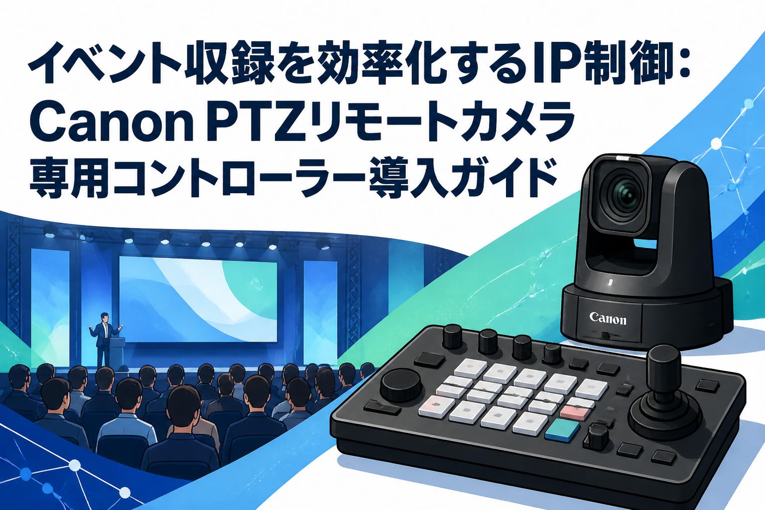 イベント収録を効率化するIP制御：Canon PTZリモートカメラ専用コントローラー導入ガイド