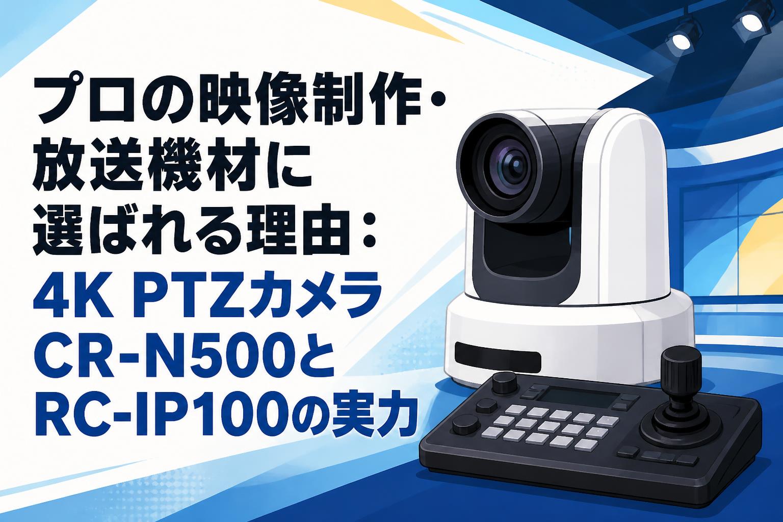 プロの映像制作・放送機材に選ばれる理由：4K PTZカメラCR-N500とRC-IP100の実力
