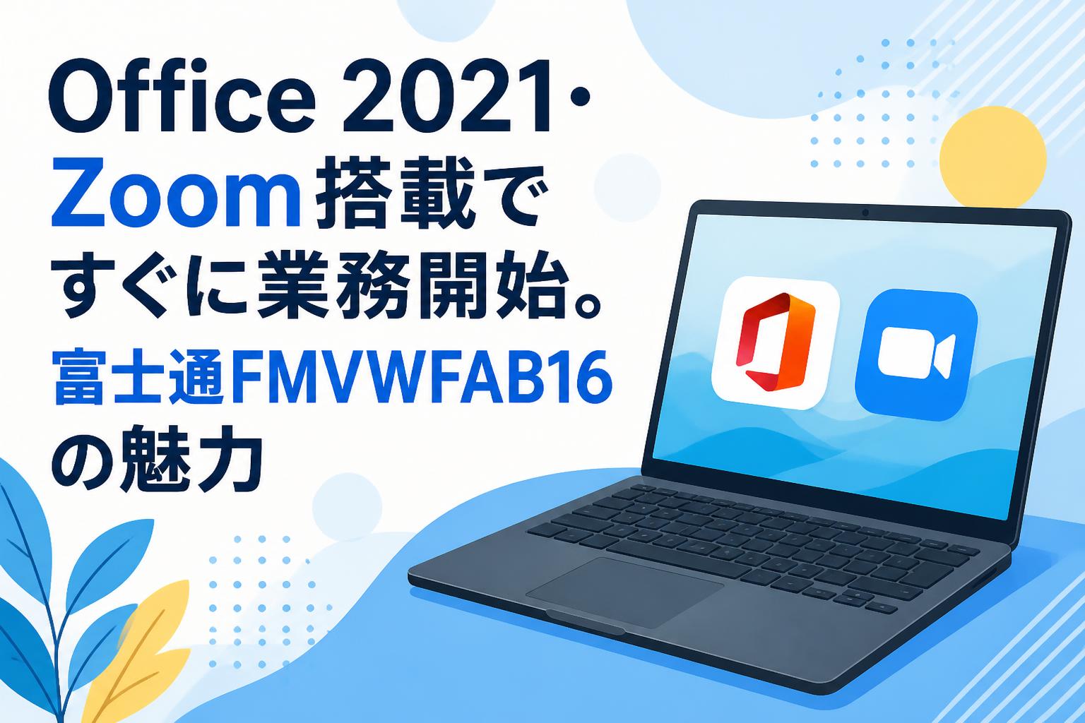 Office 2021・Zoom搭載ですぐに業務開始。富士通FMVWFAB16の魅力