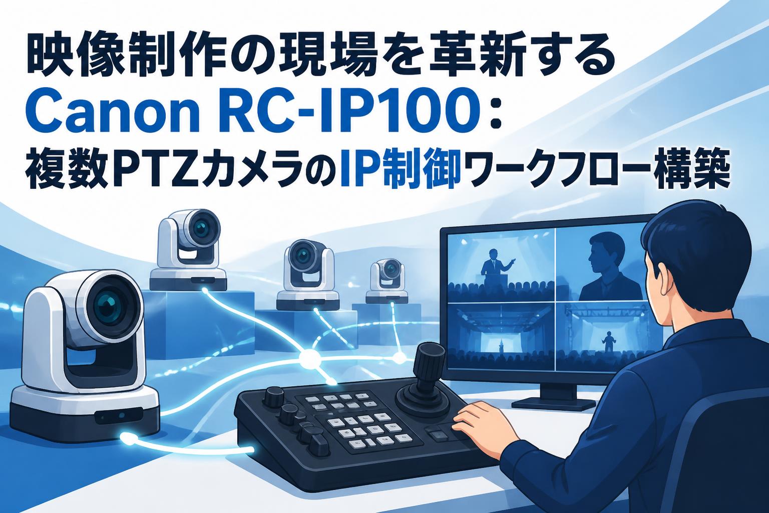 映像制作の現場を革新するCanon RC-IP100：複数PTZカメラのIP制御ワークフロー構築