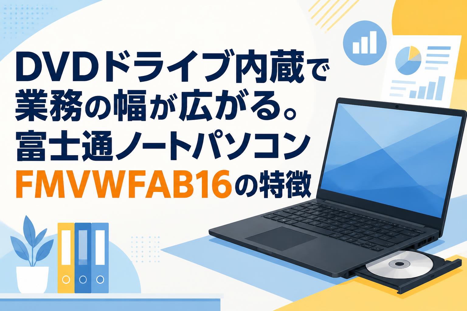 DVDドライブ内蔵で業務の幅が広がる。富士通ノートパソコンFMVWFAB16の特徴