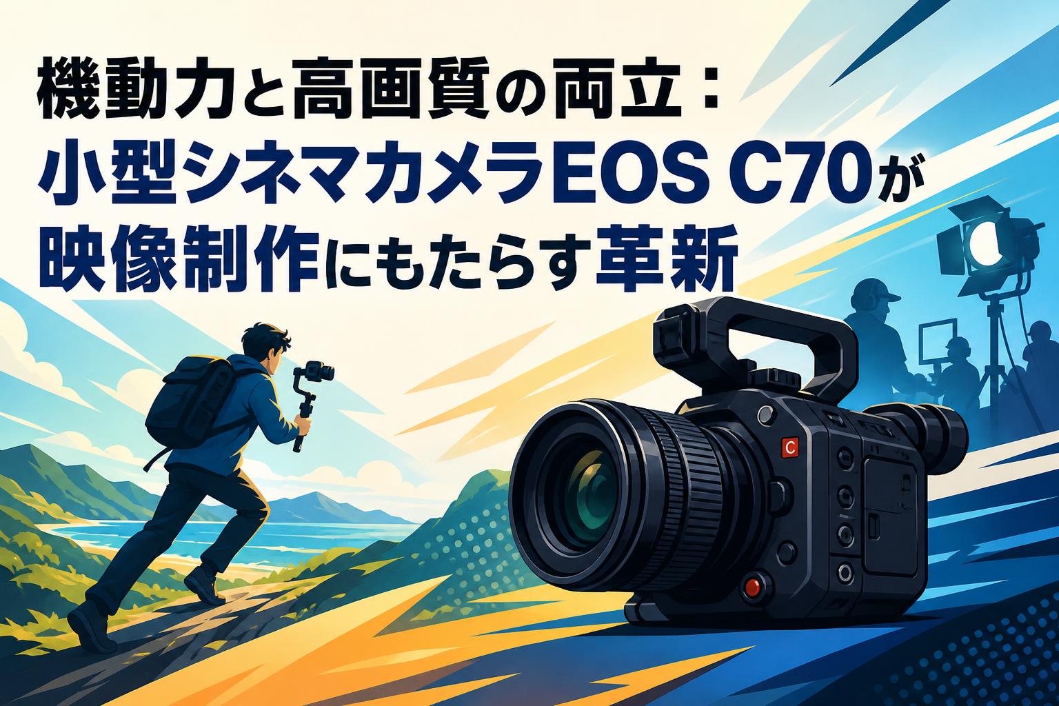 機動力と高画質の両立：小型シネマカメラEOS C70が映像制作にもたらす革新