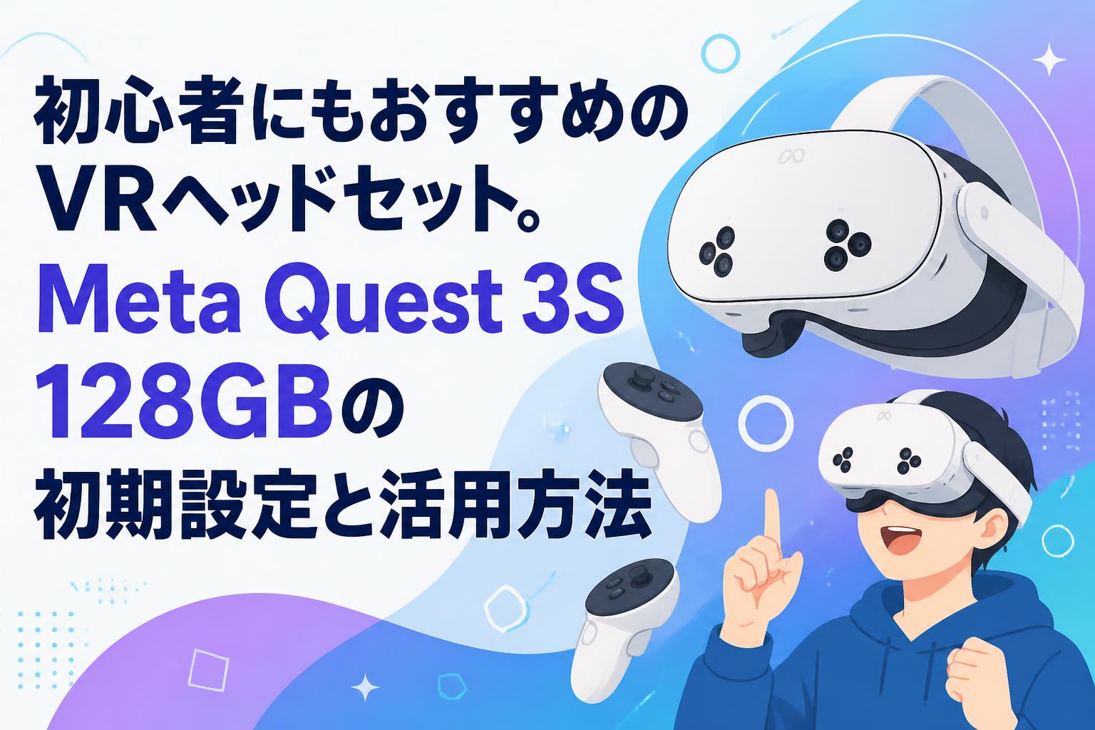初心者にもおすすめのVRヘッドセット。Meta Quest 3S 128GBの初期設定と活用方法