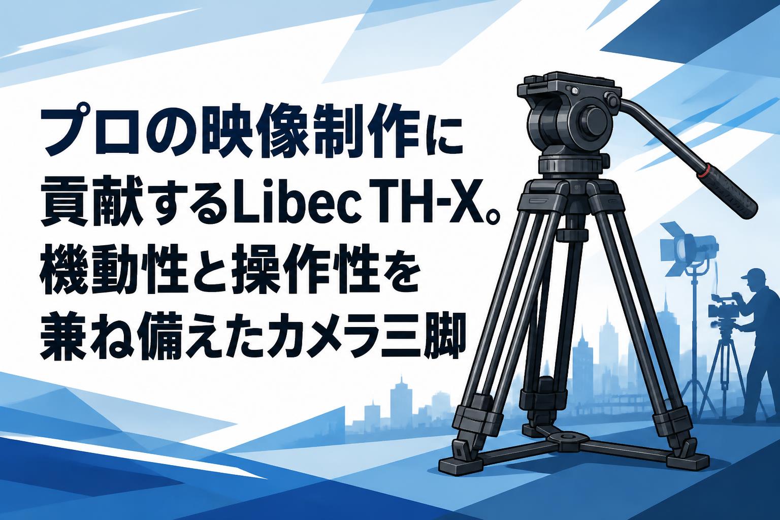 プロの映像制作に貢献するLibec TH-X。機動性と操作性を兼ね備えたカメラ三脚