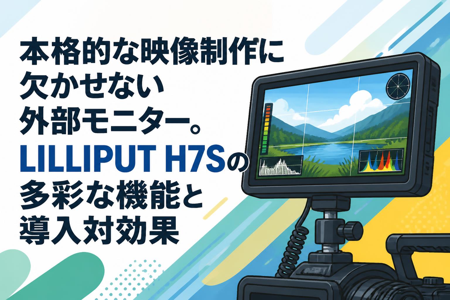 本格的な映像制作に欠かせない外部モニター。LILLIPUT H7Sの多彩な機能と導入対効果