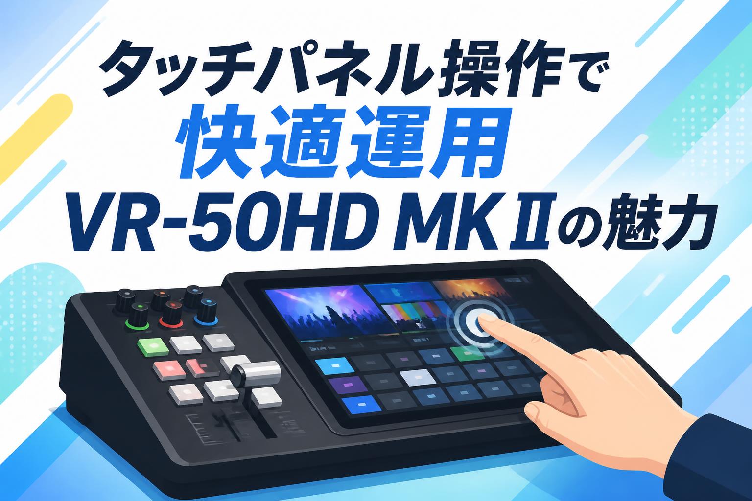 タッチパネル操作で快適運用 VR-50HD MK IIの魅力