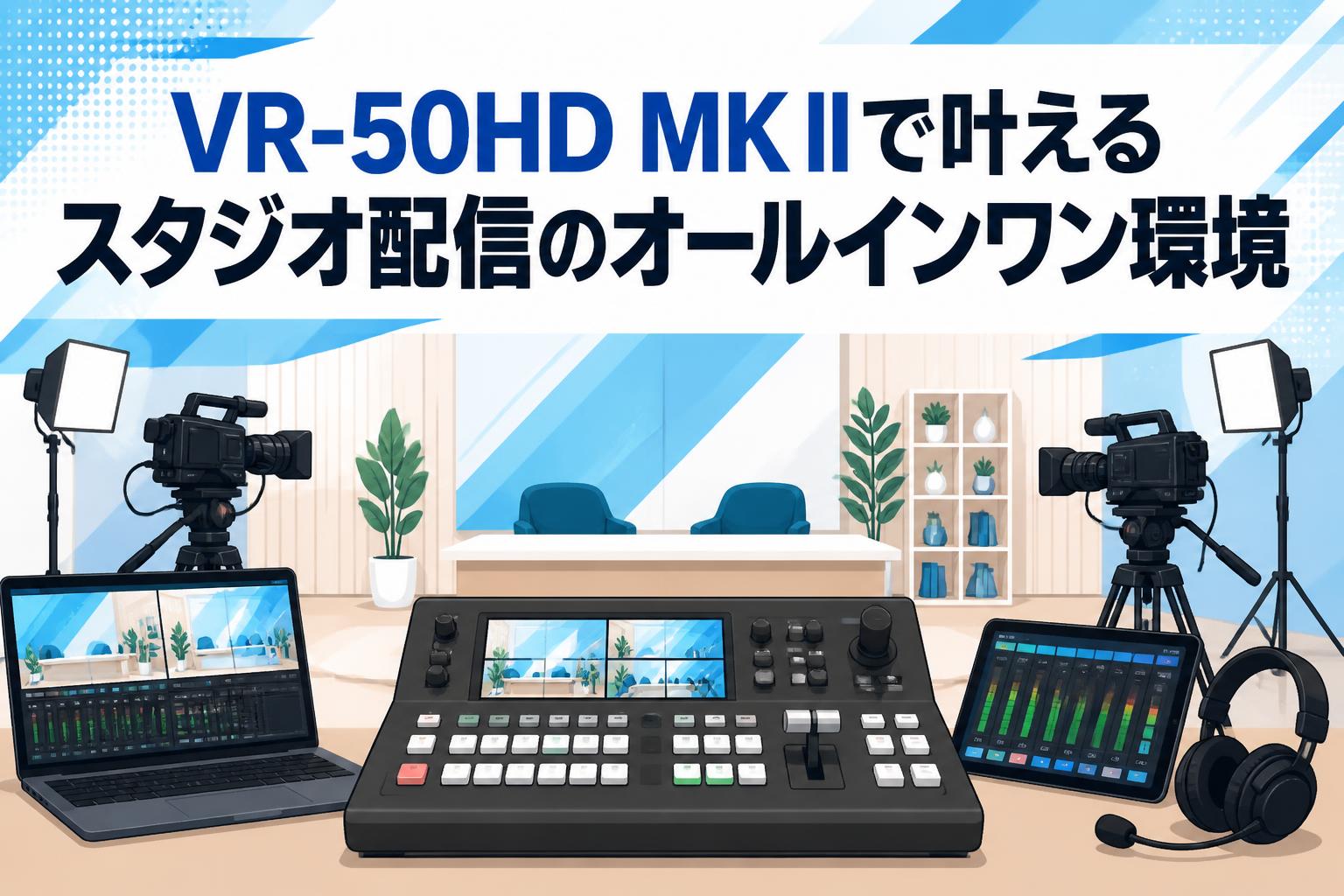 VR-50HD MK IIで叶えるスタジオ配信のオールインワン環境