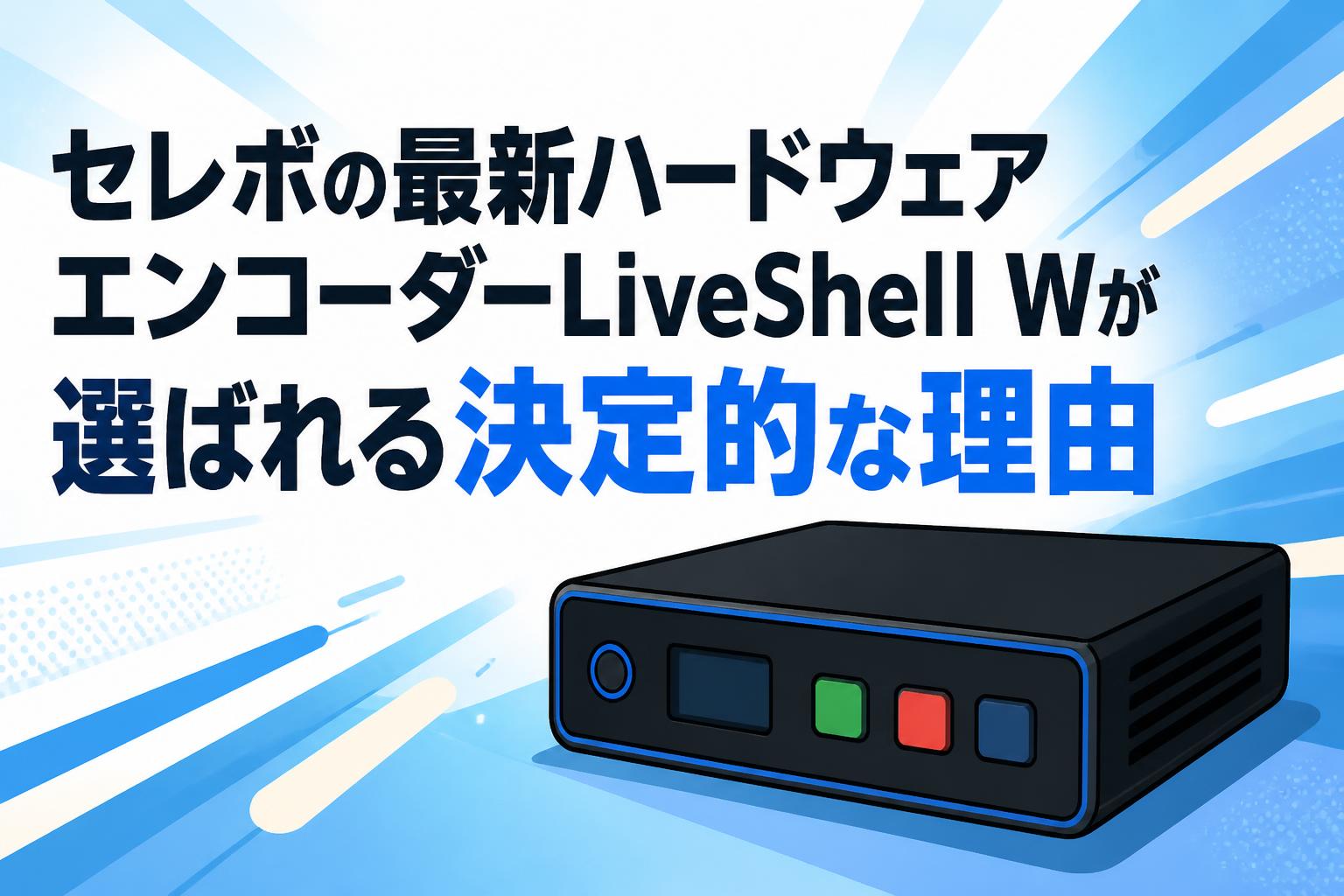 セレボの最新ハードウェアエンコーダーLiveShell Wが選ばれる決定的な理由