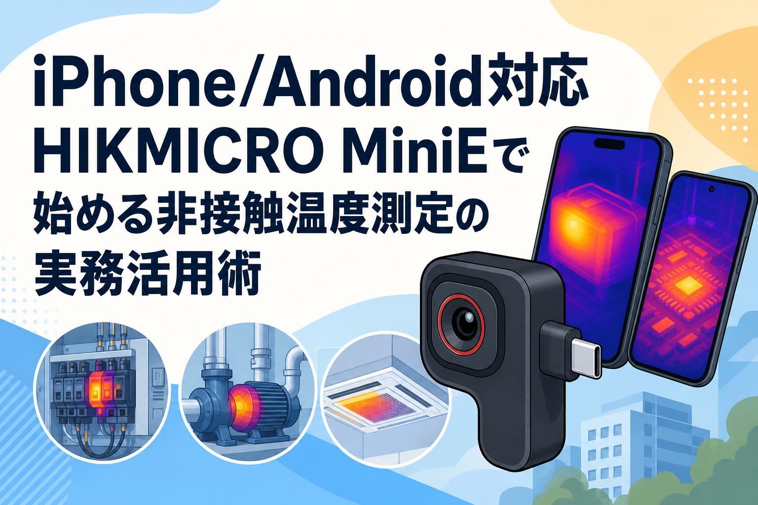 iPhone/Android対応 HIKMICRO MiniEで始める非接触温度測定の実務活用術
