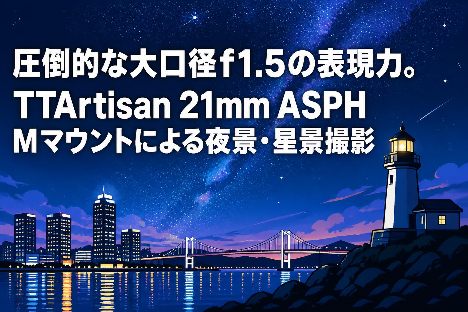 圧倒的な大口径f1.5の表現力。TTArtisan 21mm ASPH Mマウントによる夜景・星景撮影