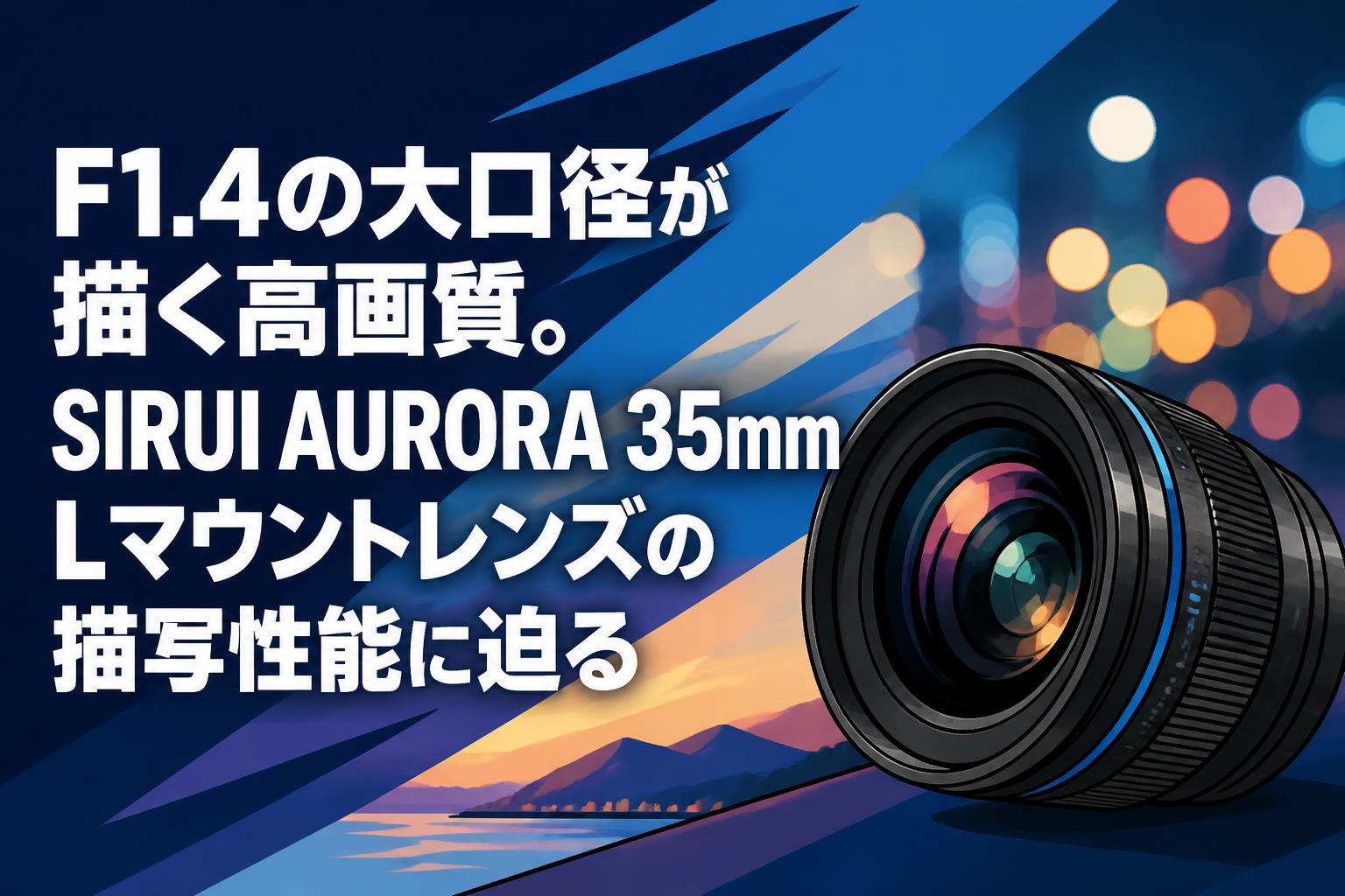 F1.4の大口径が描く高画質。SIRUI AURORA 35mm Lマウントレンズの描写性能に迫る
